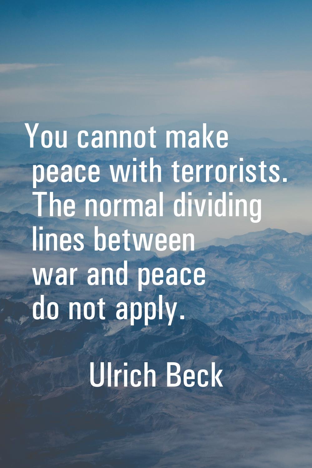You cannot make peace with terrorists. The normal dividing lines between war and peace do not apply