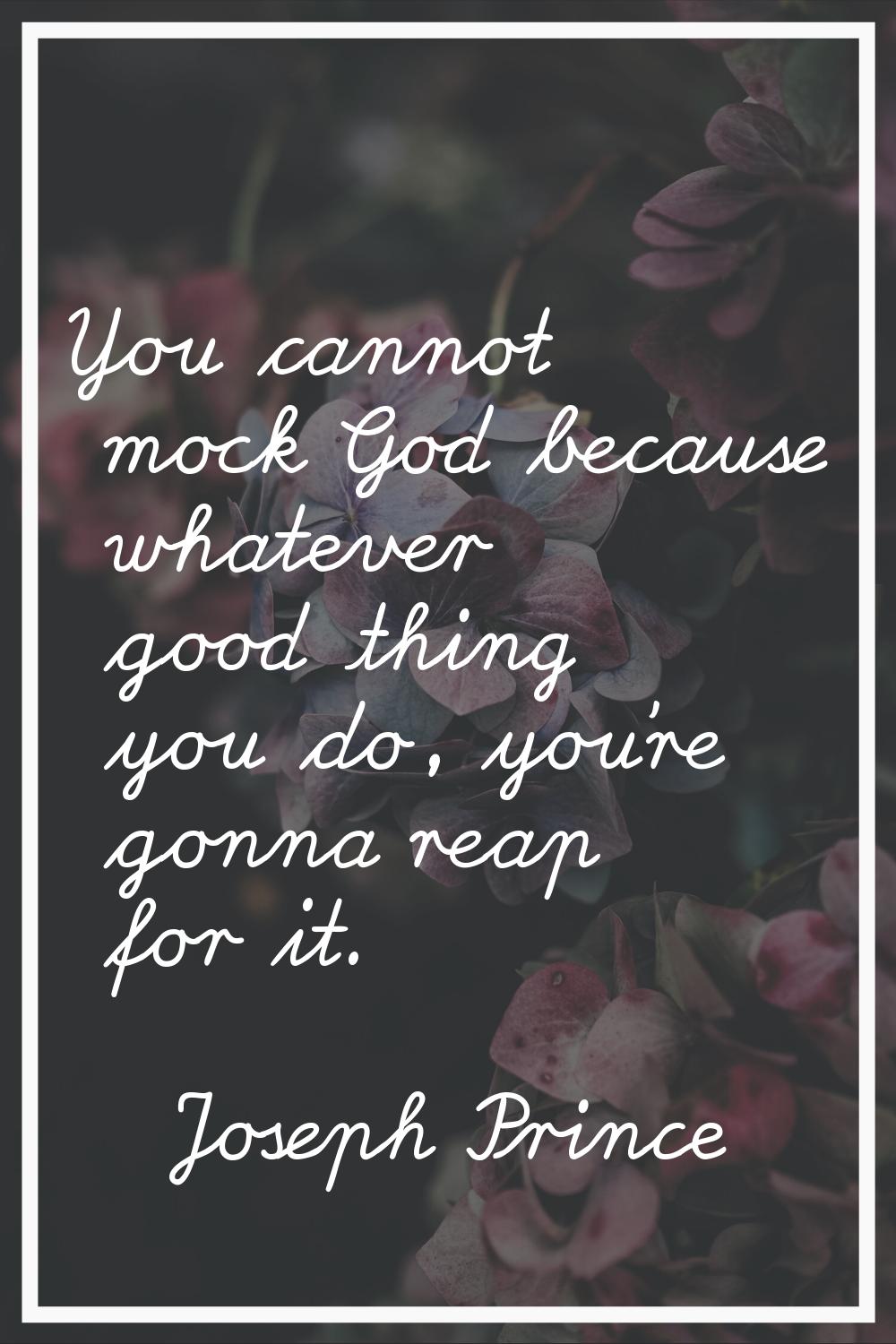 You cannot mock God because whatever good thing you do, you're gonna reap for it.