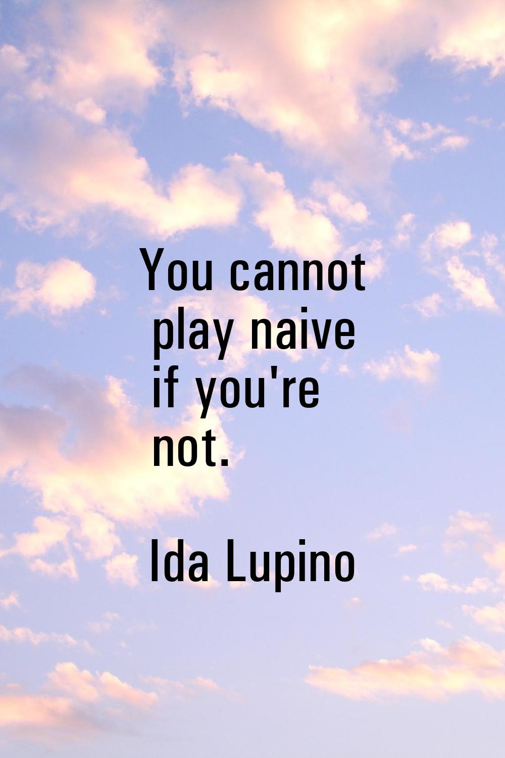 You cannot play naive if you're not.