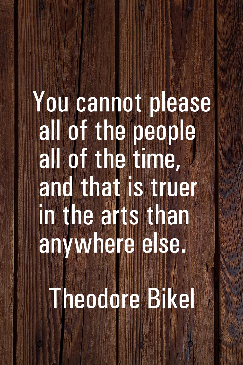 You cannot please all of the people all of the time, and that is truer in the arts than anywhere el
