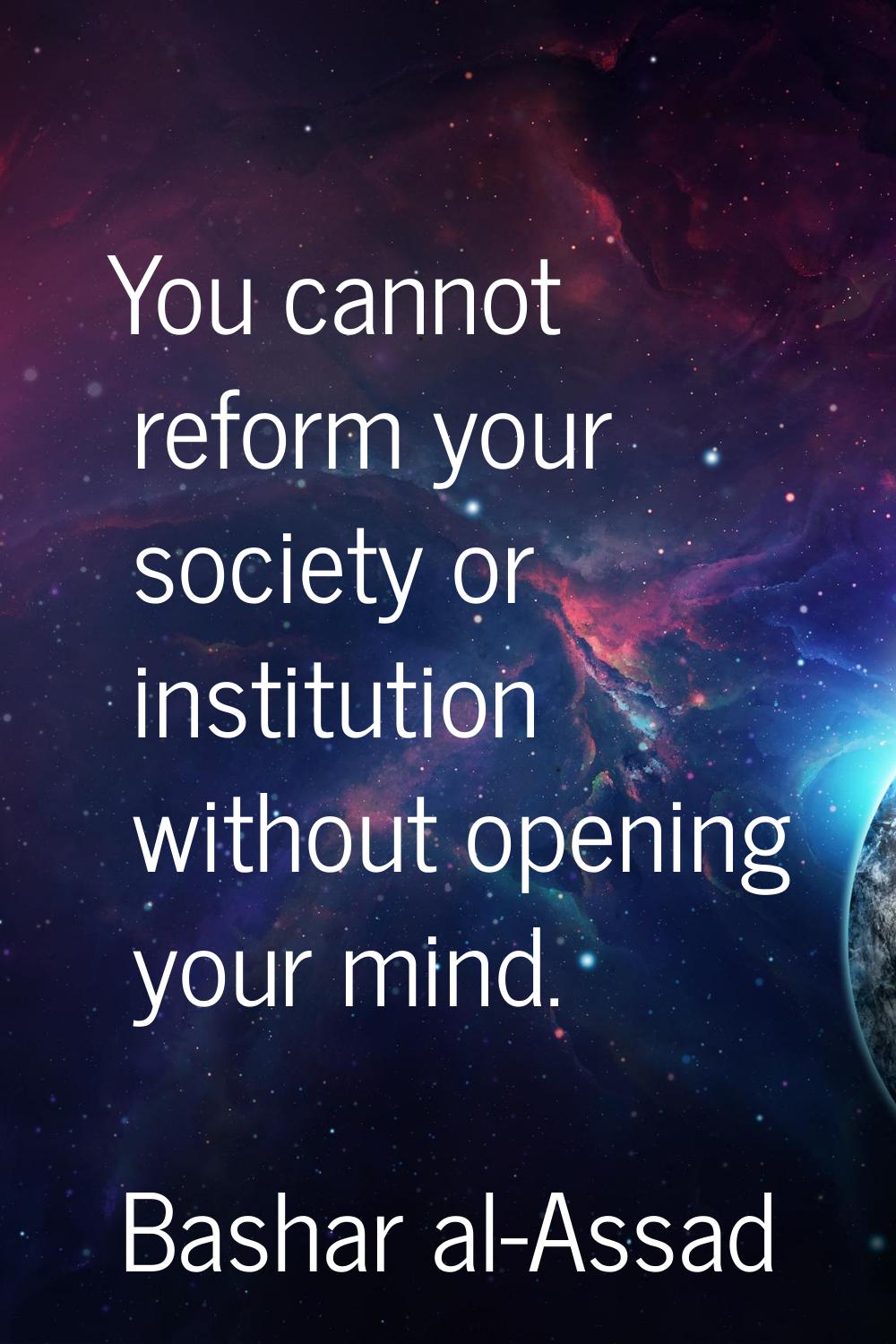 You cannot reform your society or institution without opening your mind.