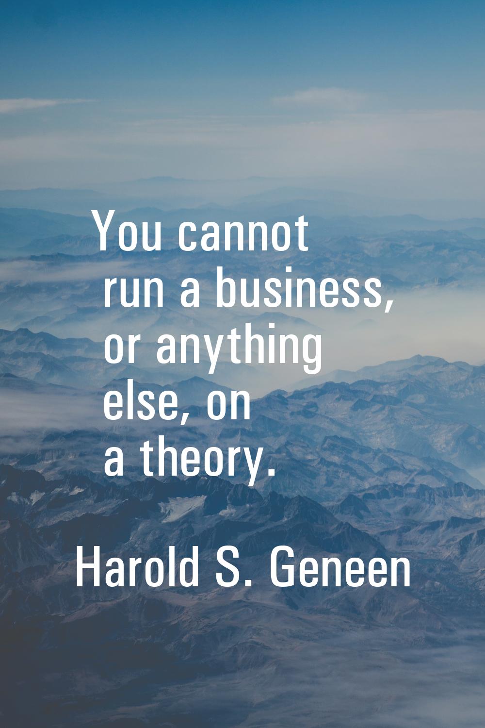 You cannot run a business, or anything else, on a theory.