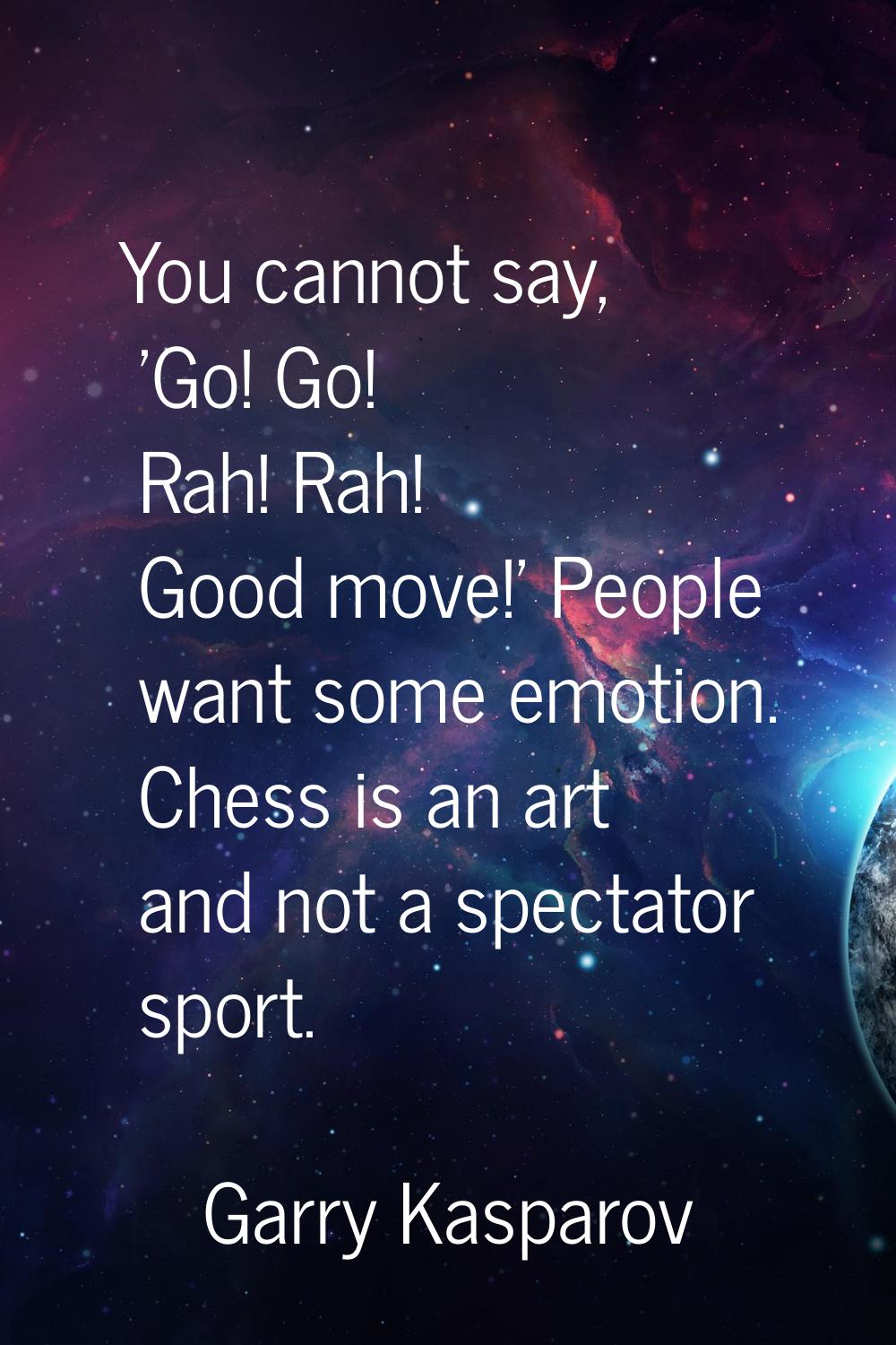 You cannot say, 'Go! Go! Rah! Rah! Good move!' People want some emotion. Chess is an art and not a 