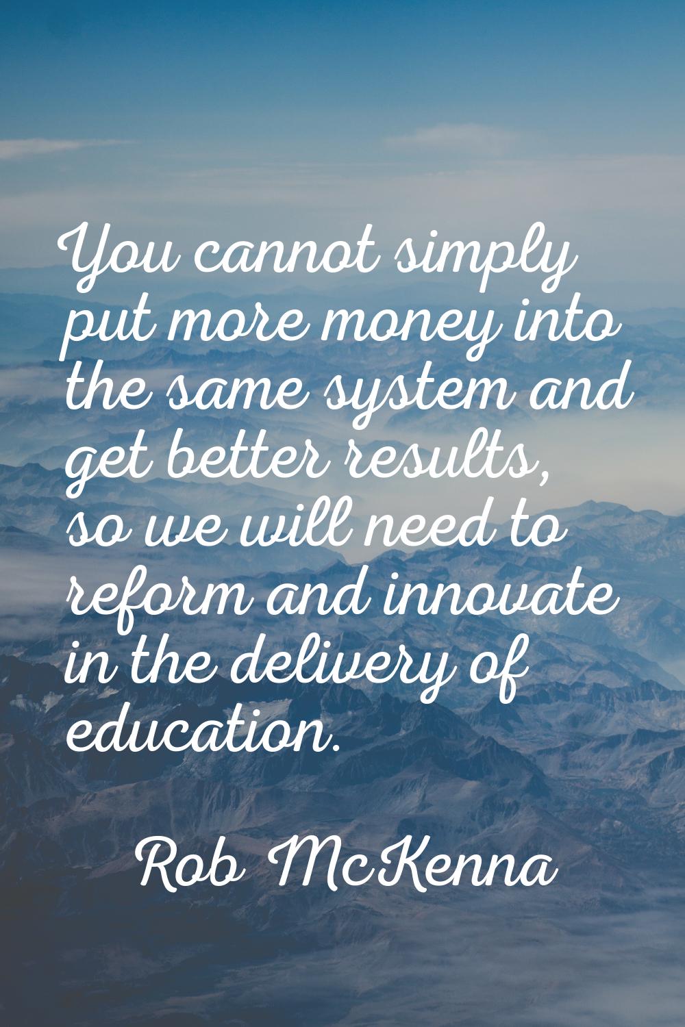 You cannot simply put more money into the same system and get better results, so we will need to re
