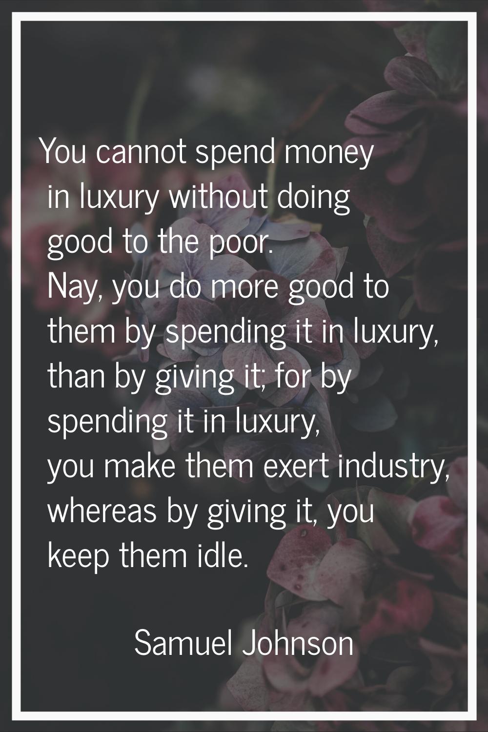You cannot spend money in luxury without doing good to the poor. Nay, you do more good to them by s