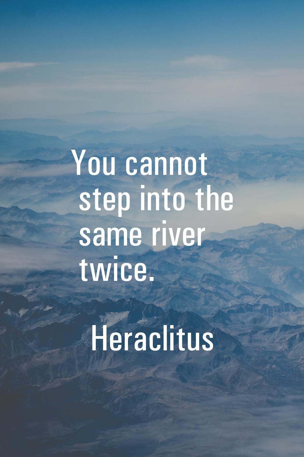 You cannot step into the same river twice.