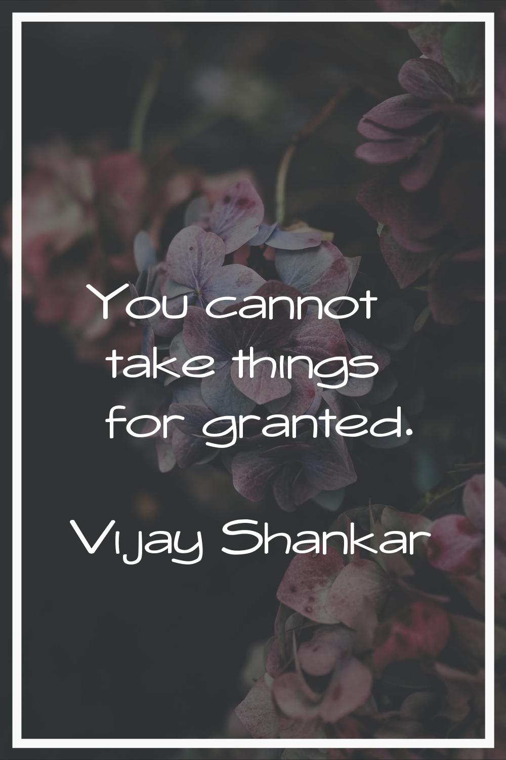You cannot take things for granted.