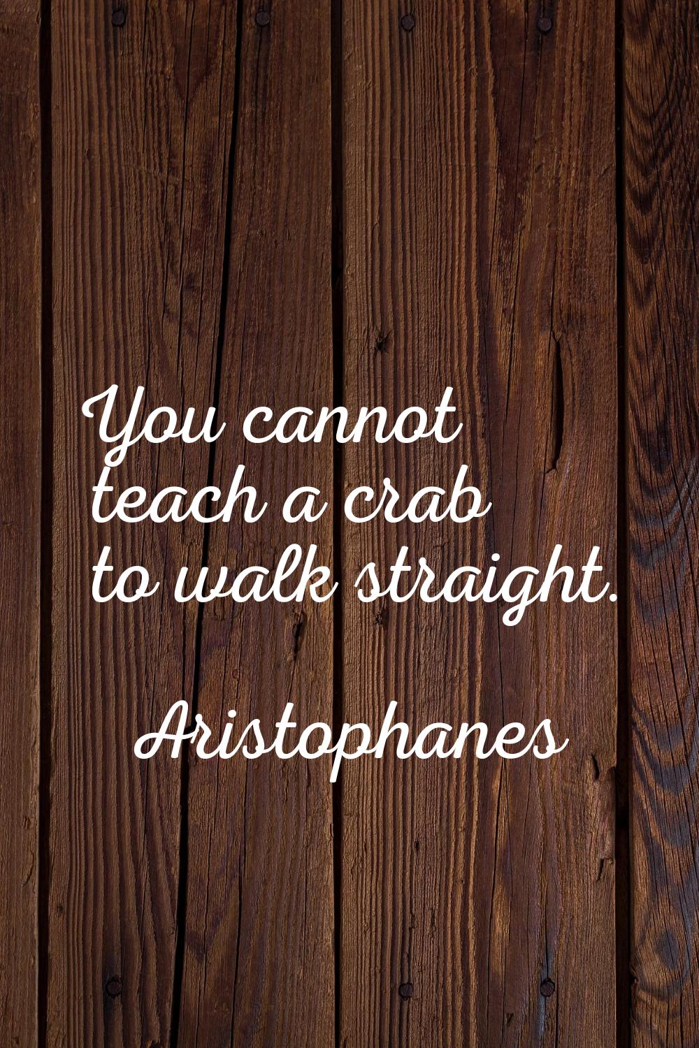 You cannot teach a crab to walk straight.