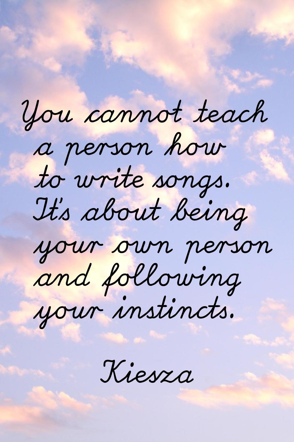 You cannot teach a person how to write songs. It's about being your own person and following your i