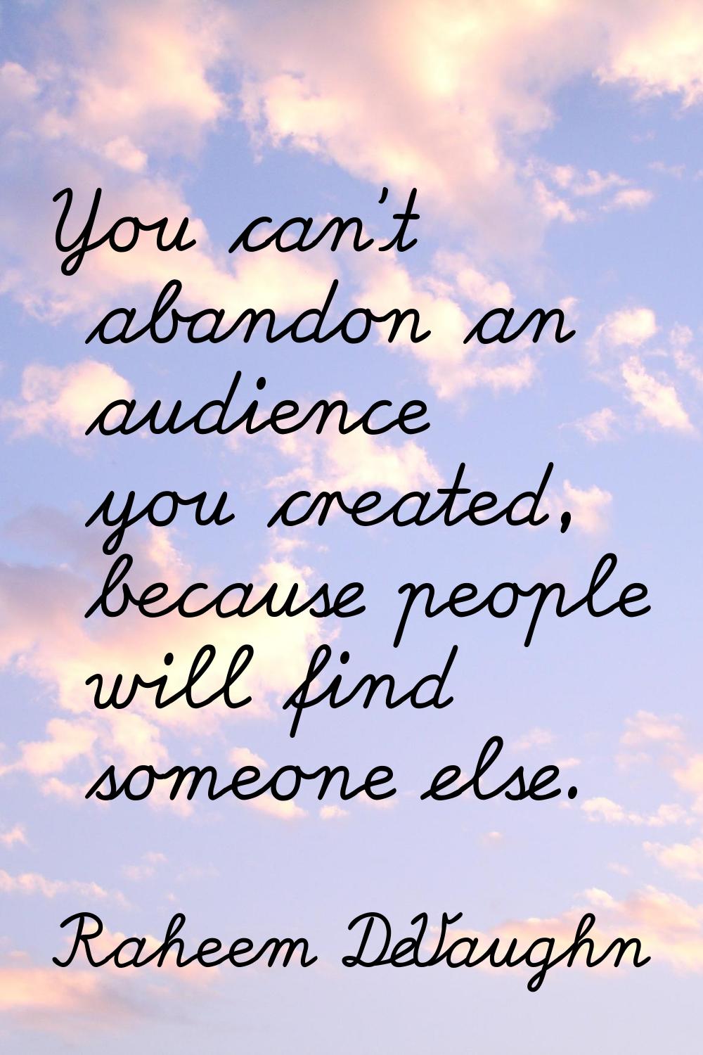 You can't abandon an audience you created, because people will find someone else.