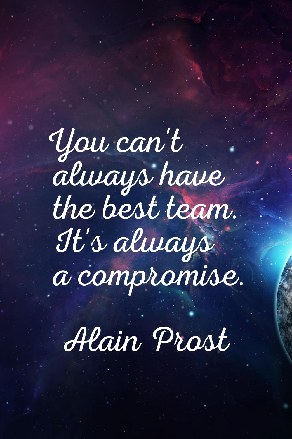 You can't always have the best team. It's always a compromise.