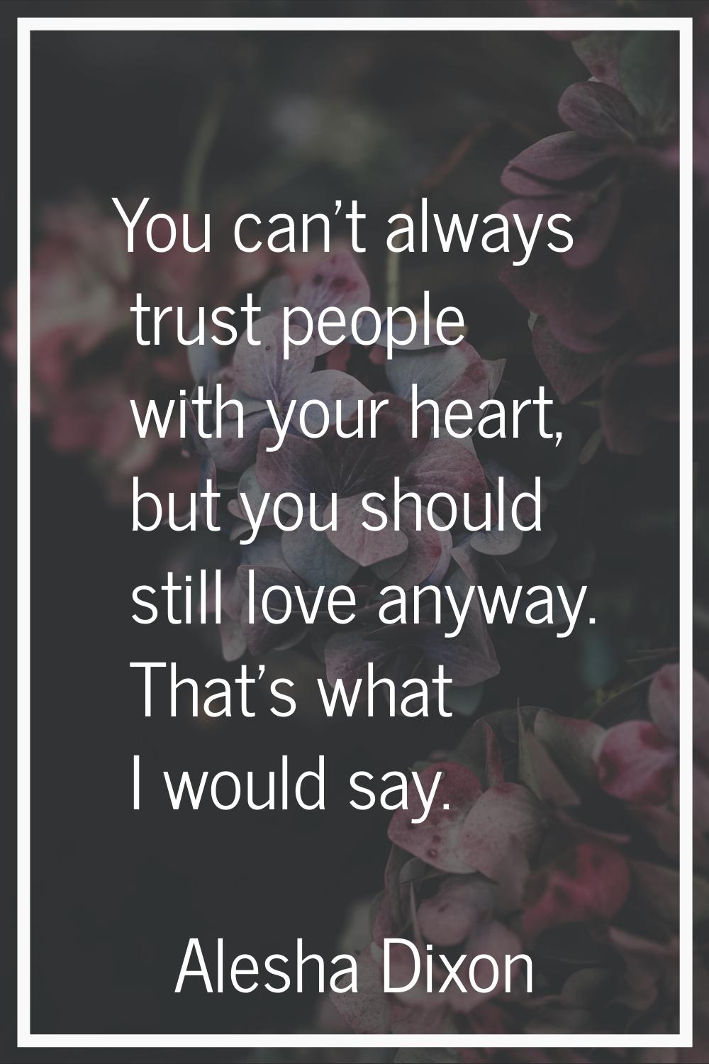 You can't always trust people with your heart, but you should still love anyway. That's what I woul