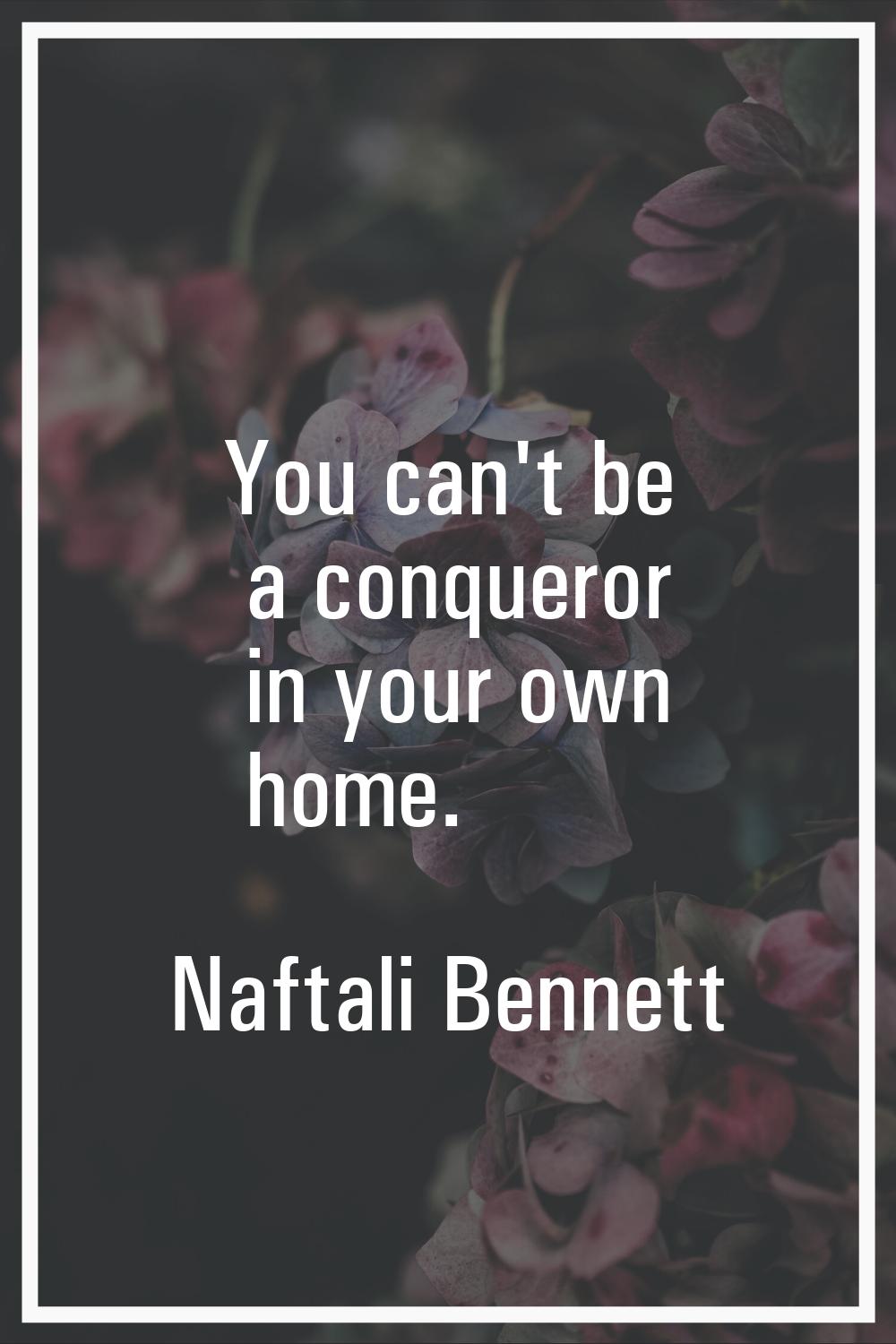 You can't be a conqueror in your own home.