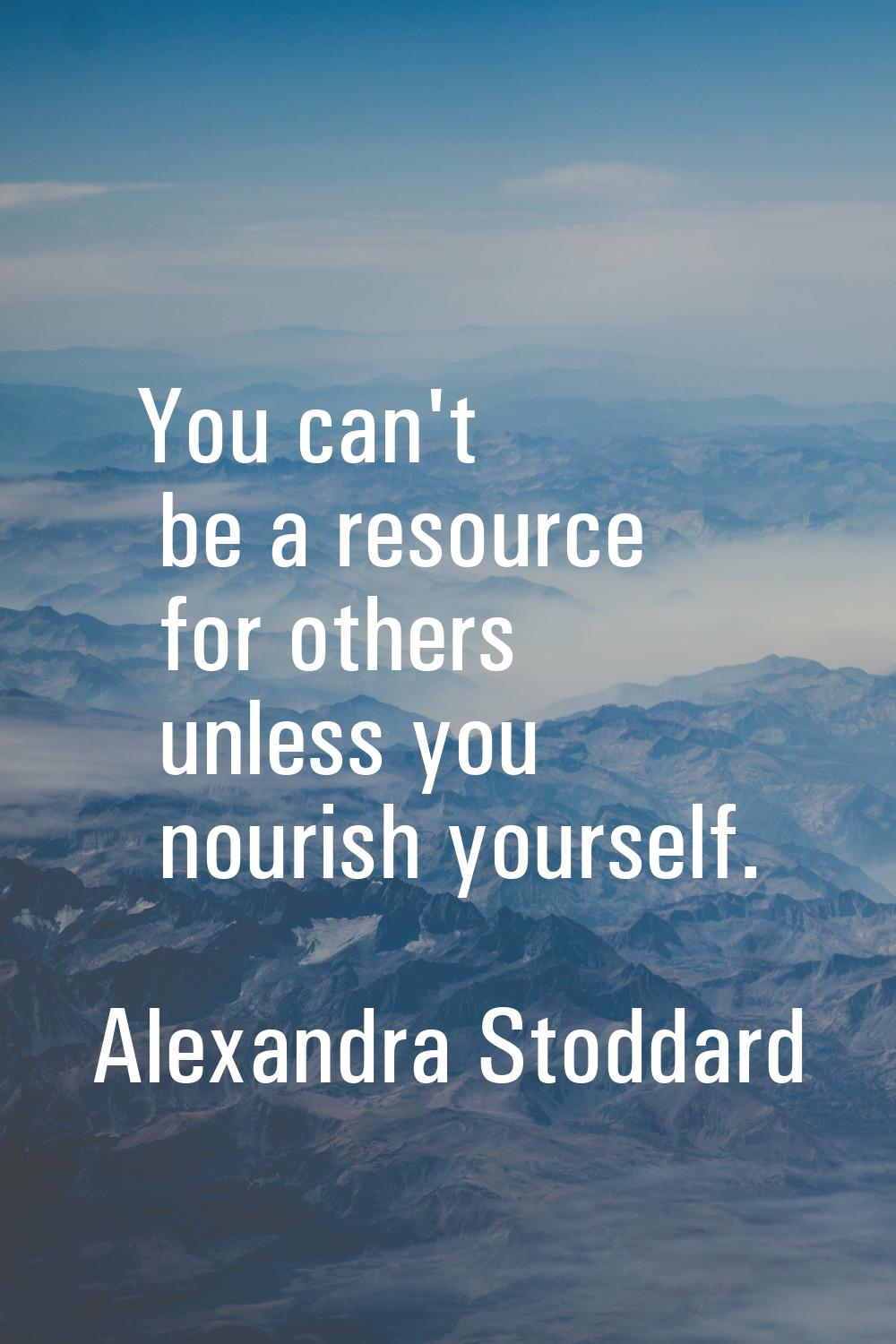 You can't be a resource for others unless you nourish yourself.
