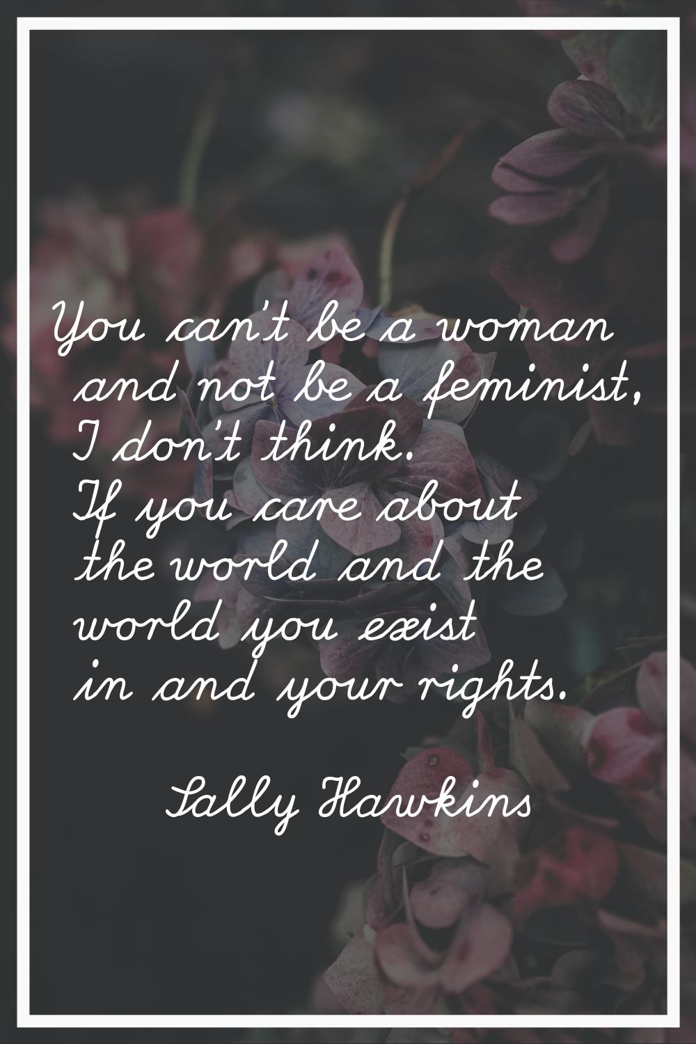 You can't be a woman and not be a feminist, I don't think. If you care about the world and the worl