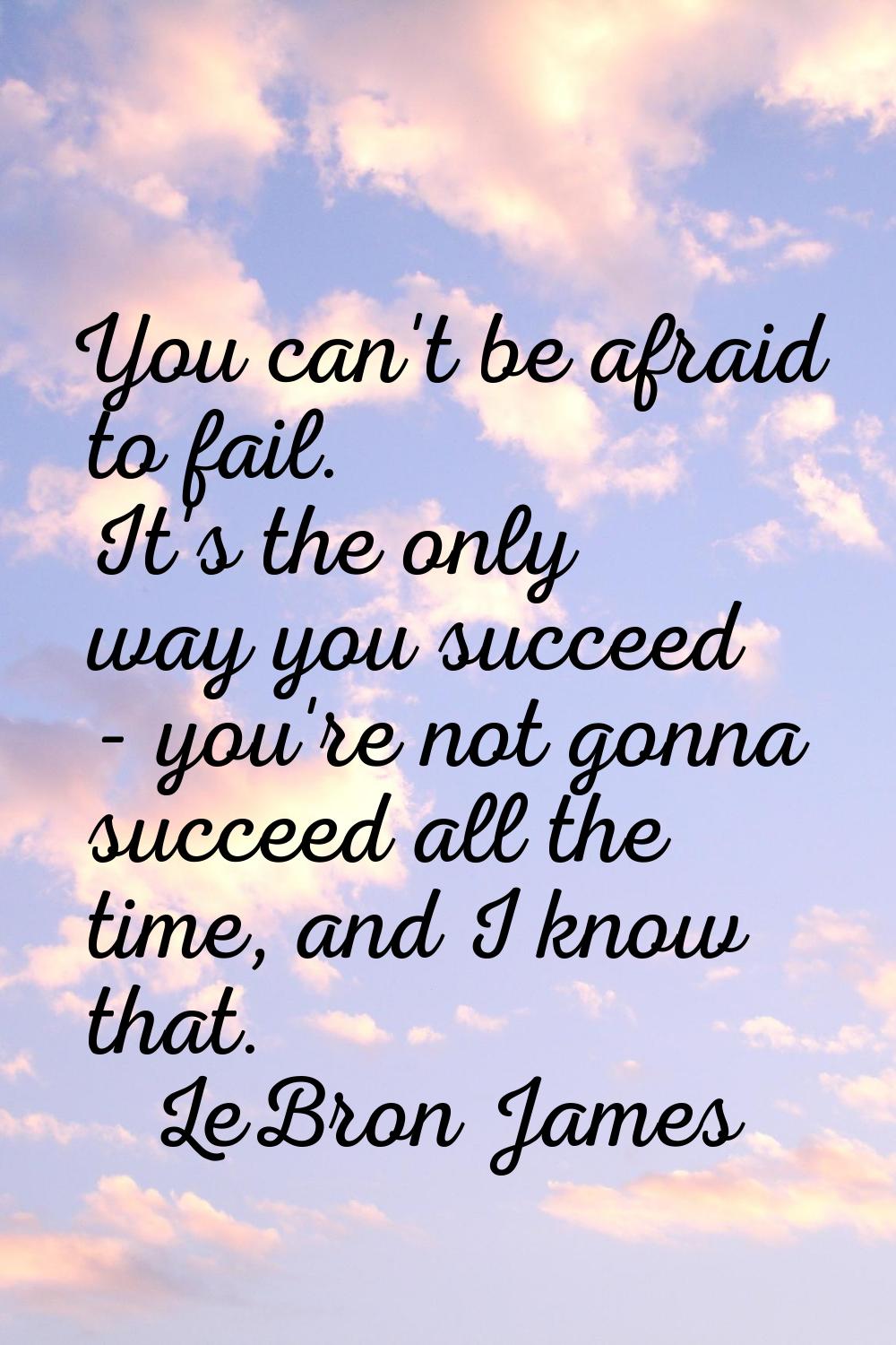 You can't be afraid to fail. It's the only way you succeed - you're not gonna succeed all the time,