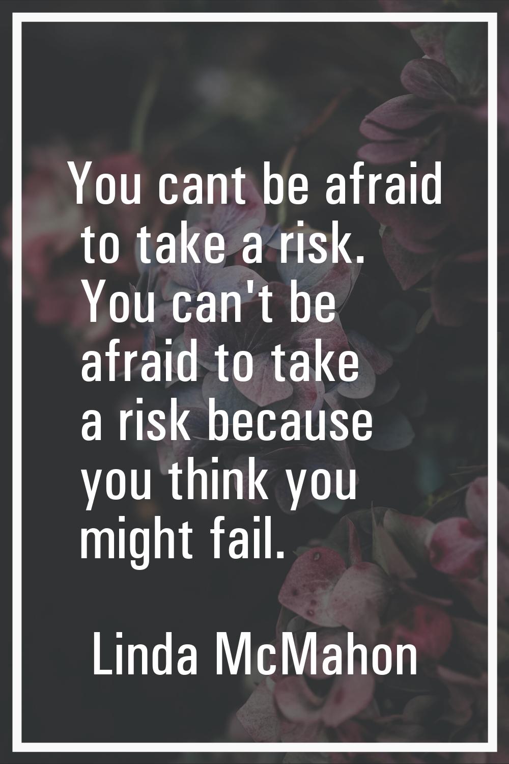 You cant be afraid to take a risk. You can't be afraid to take a risk because you think you might f