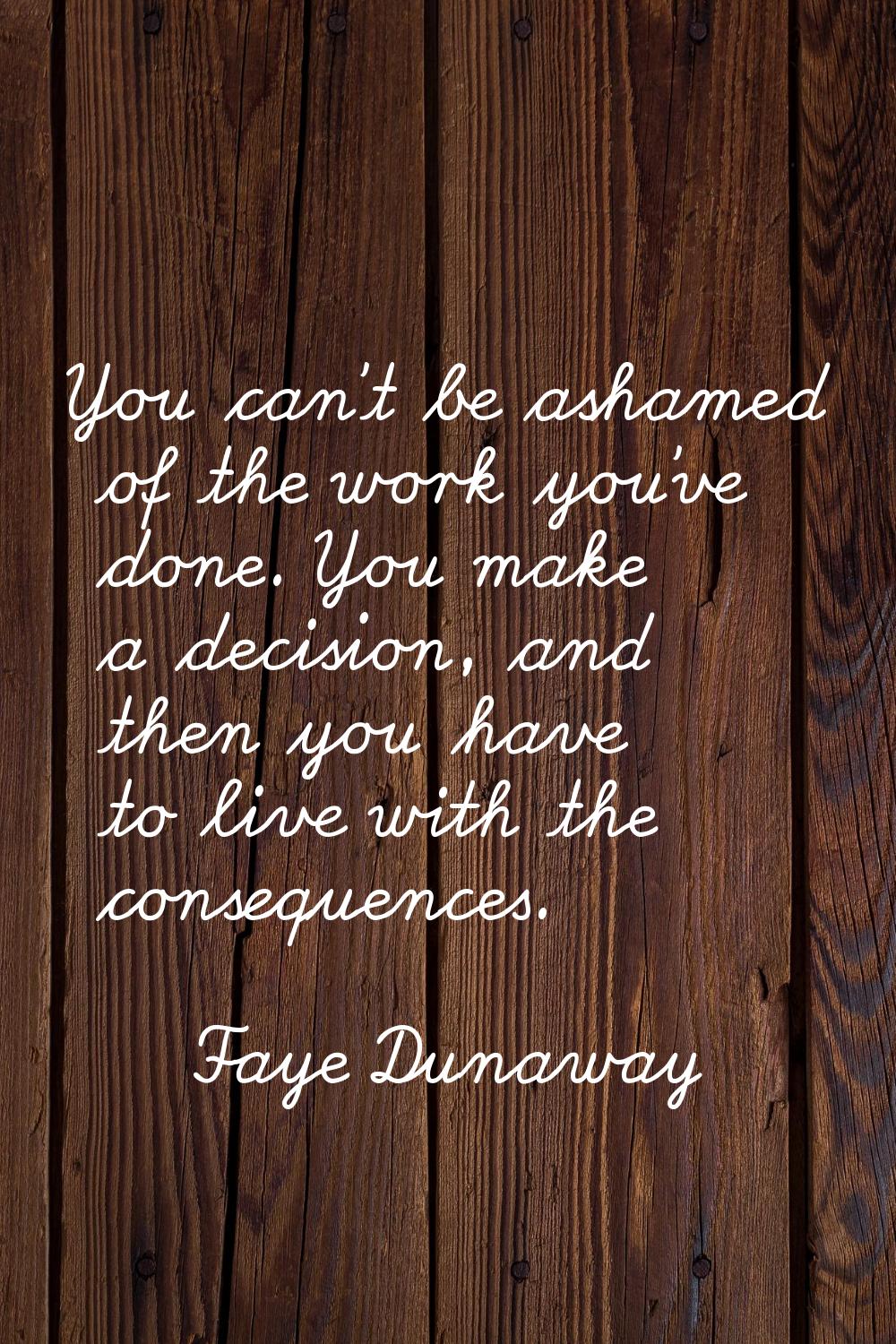 You can't be ashamed of the work you've done. You make a decision, and then you have to live with t