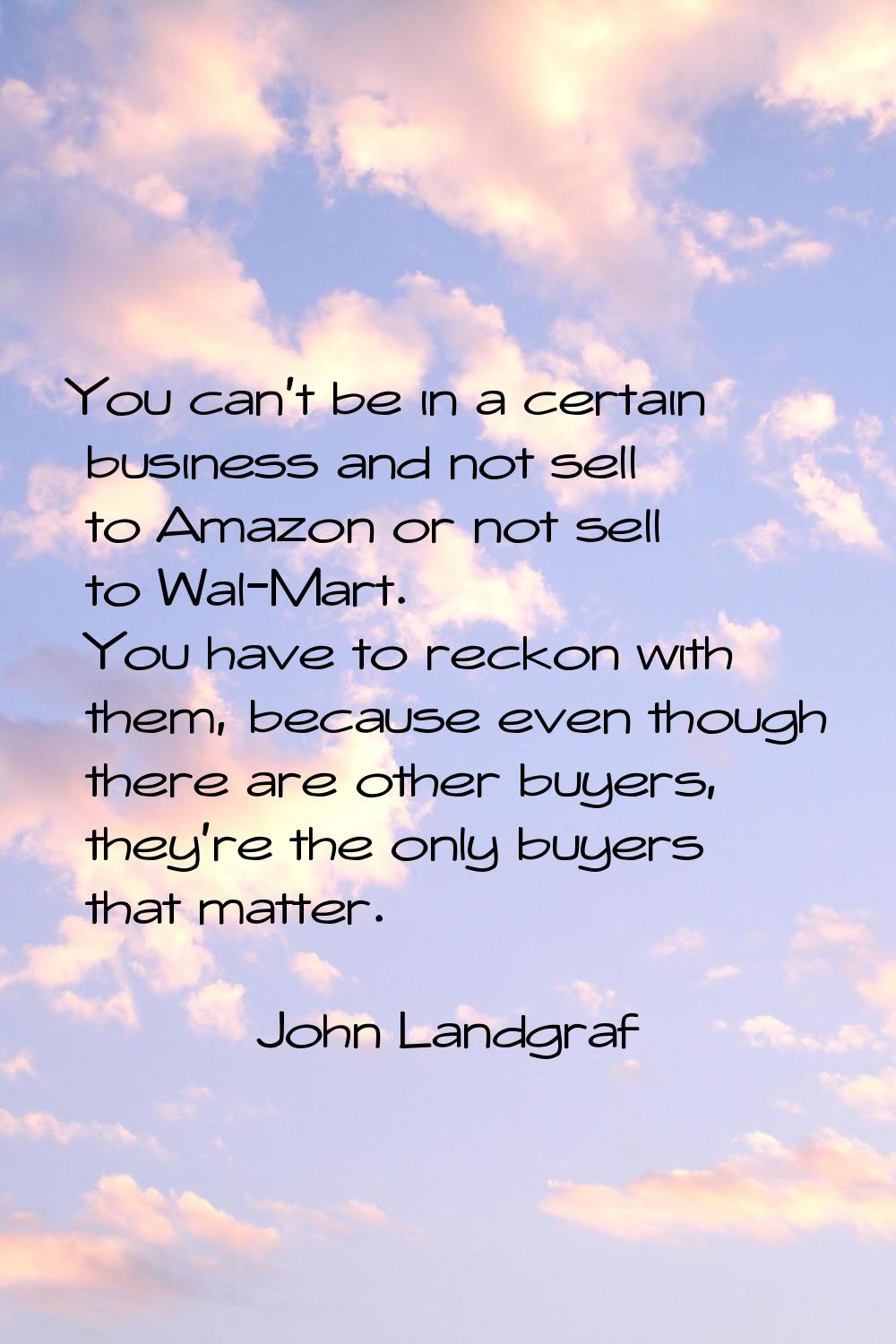 You can't be in a certain business and not sell to Amazon or not sell to Wal-Mart. You have to reck