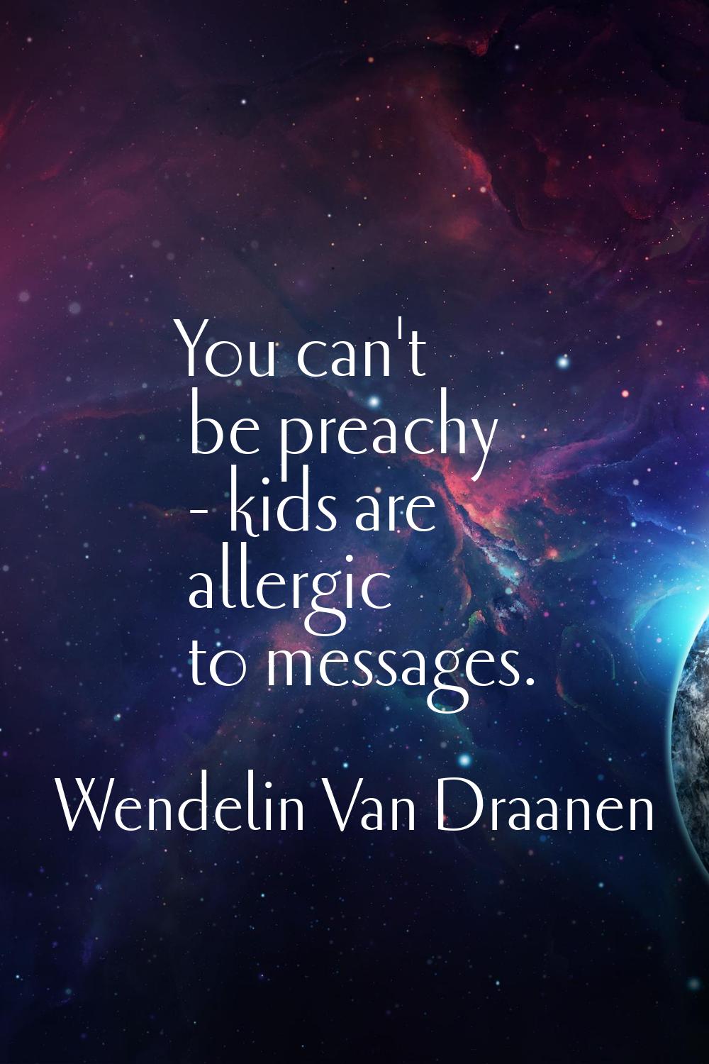 You can't be preachy - kids are allergic to messages.