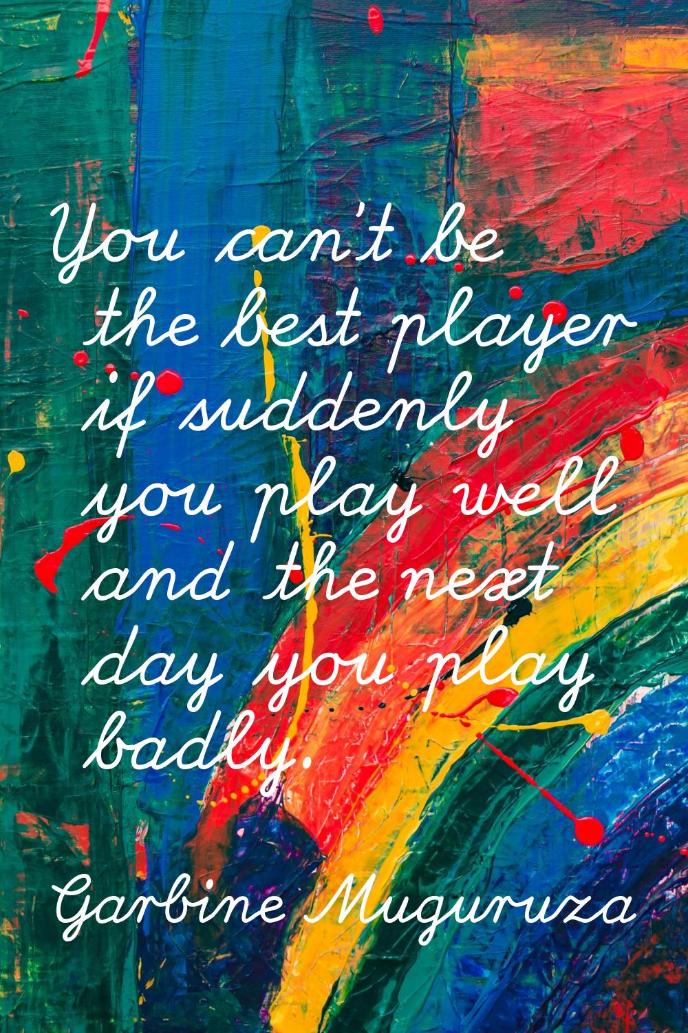 You can't be the best player if suddenly you play well and the next day you play badly.