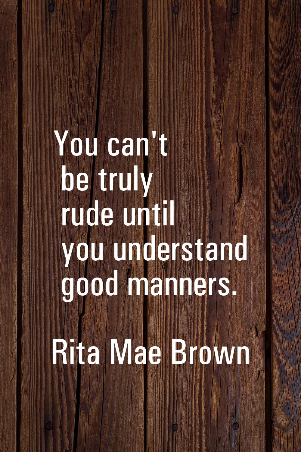 You can't be truly rude until you understand good manners.