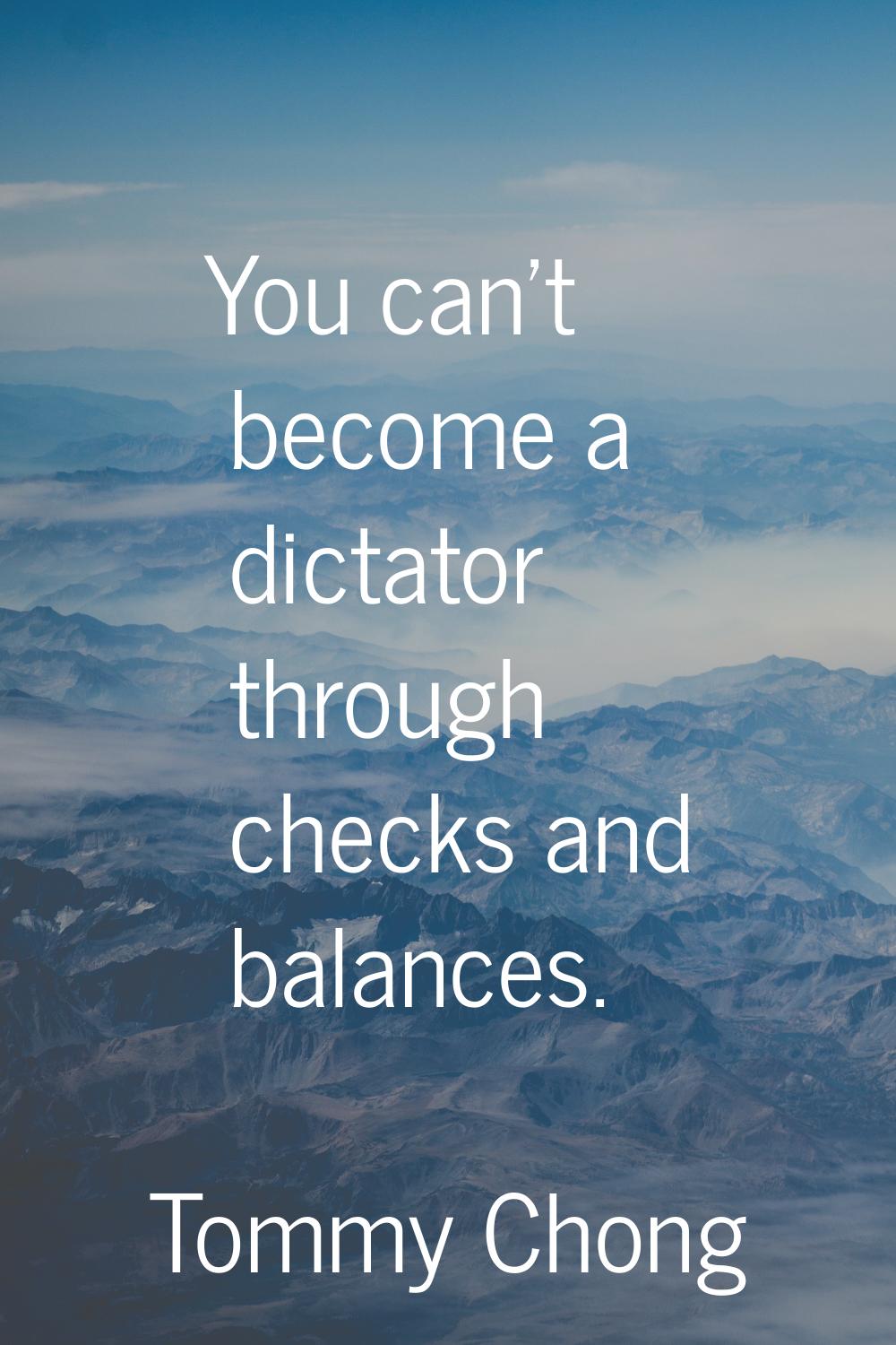 You can't become a dictator through checks and balances.