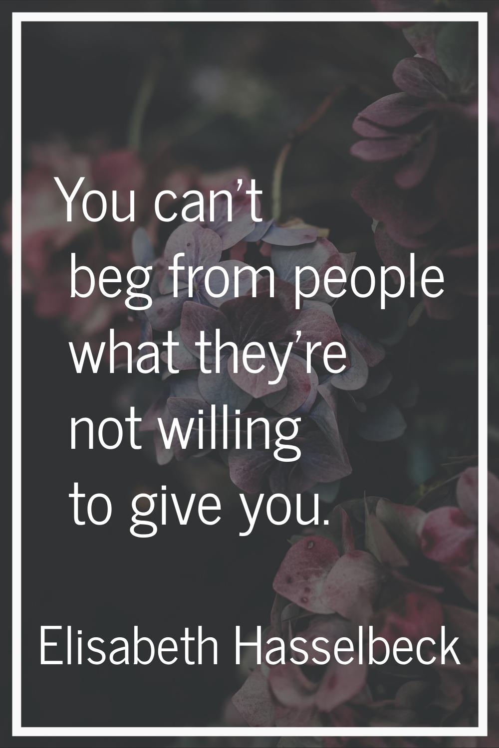 You can't beg from people what they're not willing to give you.