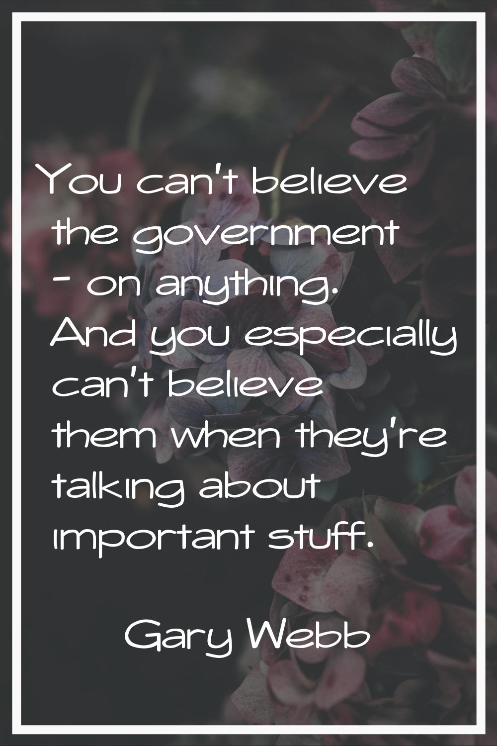 You can't believe the government - on anything. And you especially can't believe them when they're 