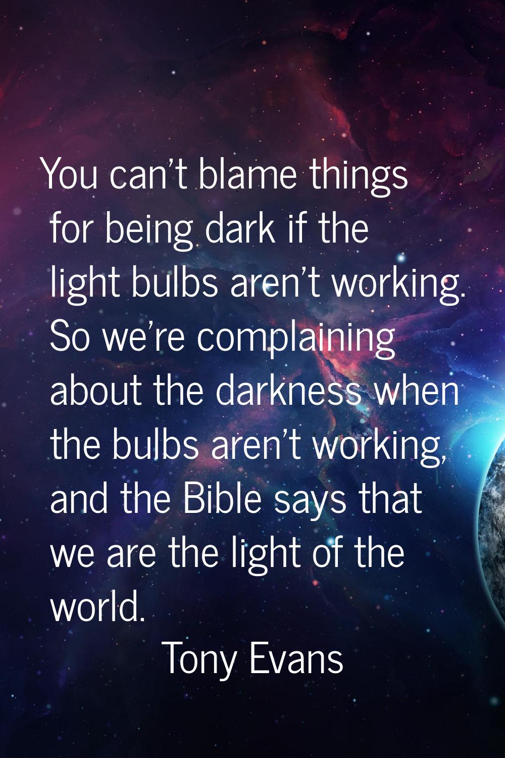You can't blame things for being dark if the light bulbs aren't working. So we're complaining about