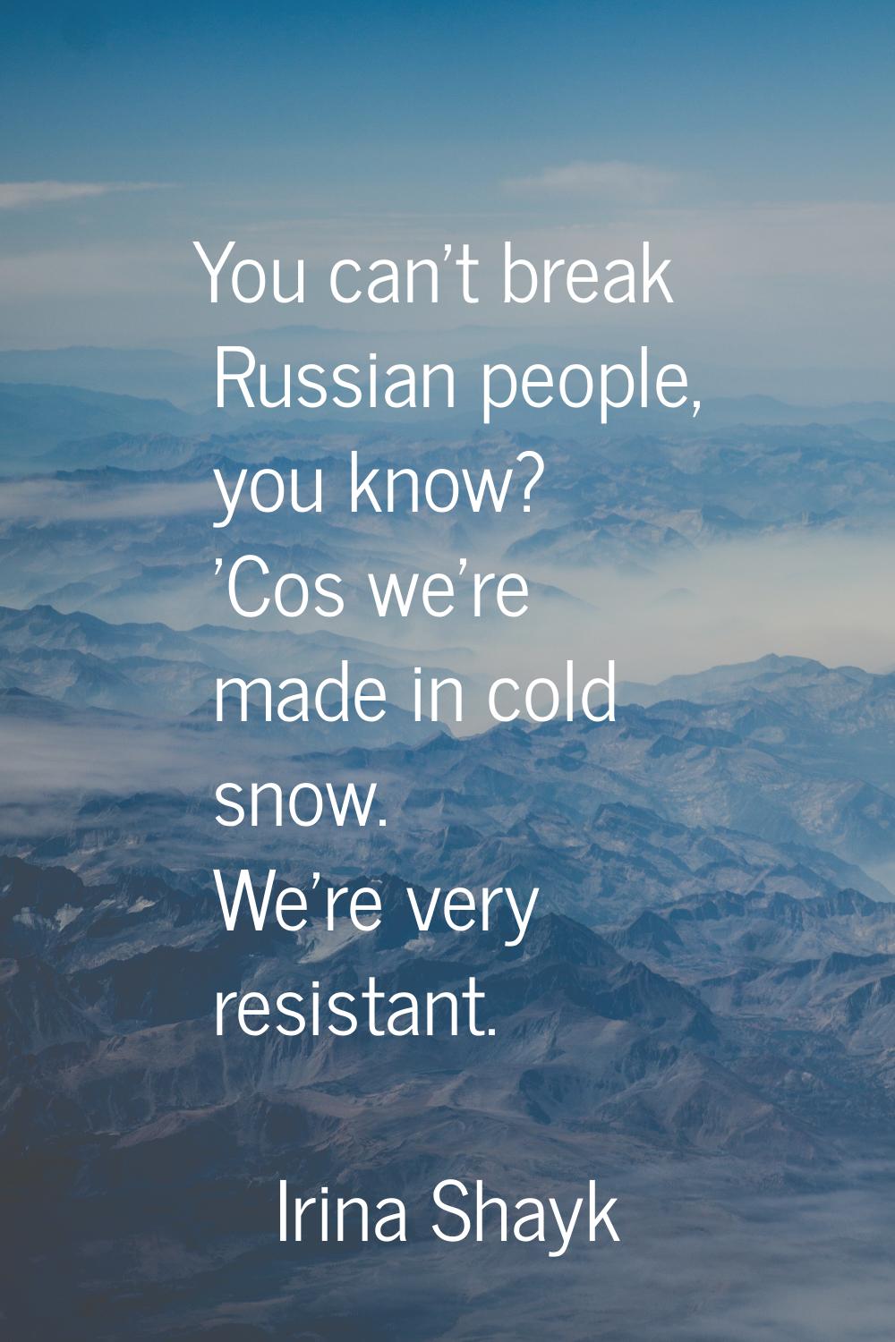 You can't break Russian people, you know? 'Cos we're made in cold snow. We're very resistant.