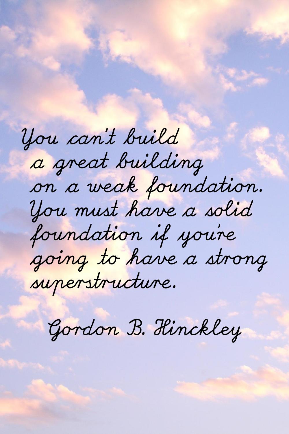You can't build a great building on a weak foundation. You must have a solid foundation if you're g
