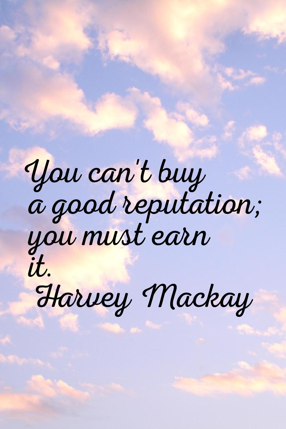 You can't buy a good reputation; you must earn it.