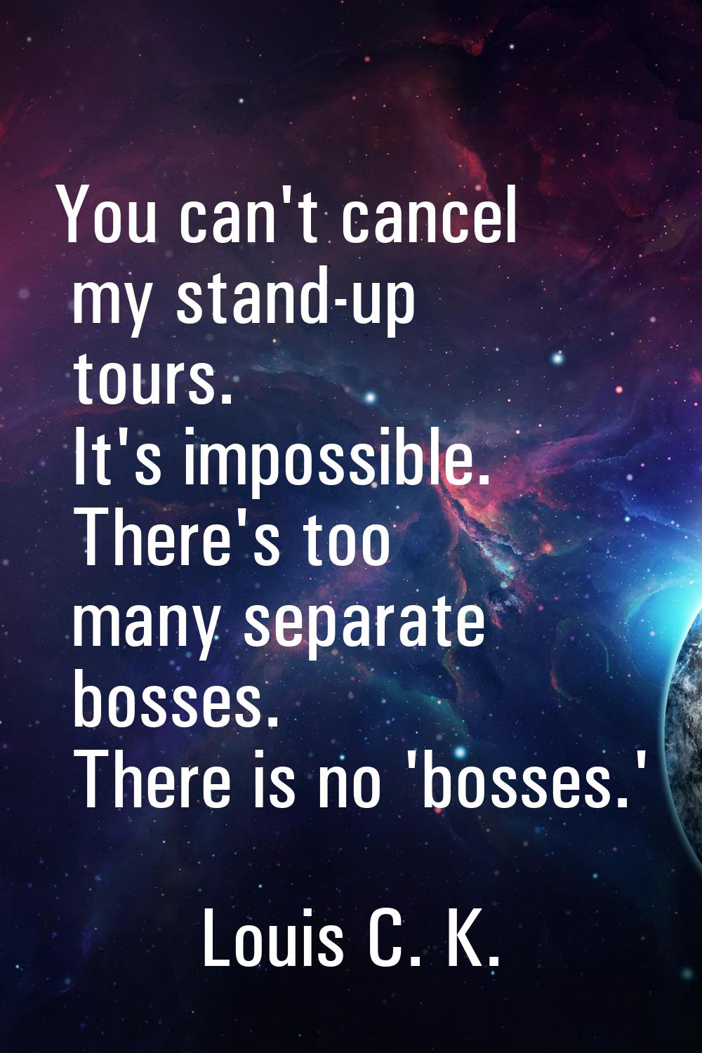 You can't cancel my stand-up tours. It's impossible. There's too many separate bosses. There is no 