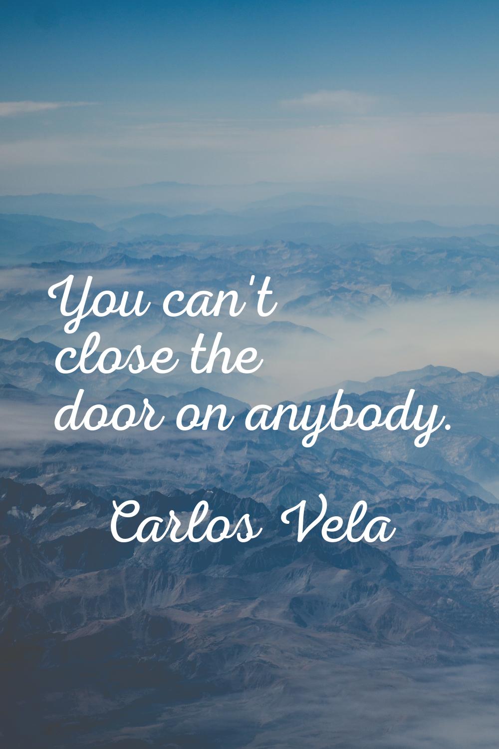 You can't close the door on anybody.