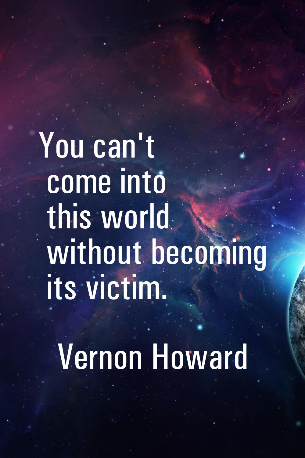 You can't come into this world without becoming its victim.