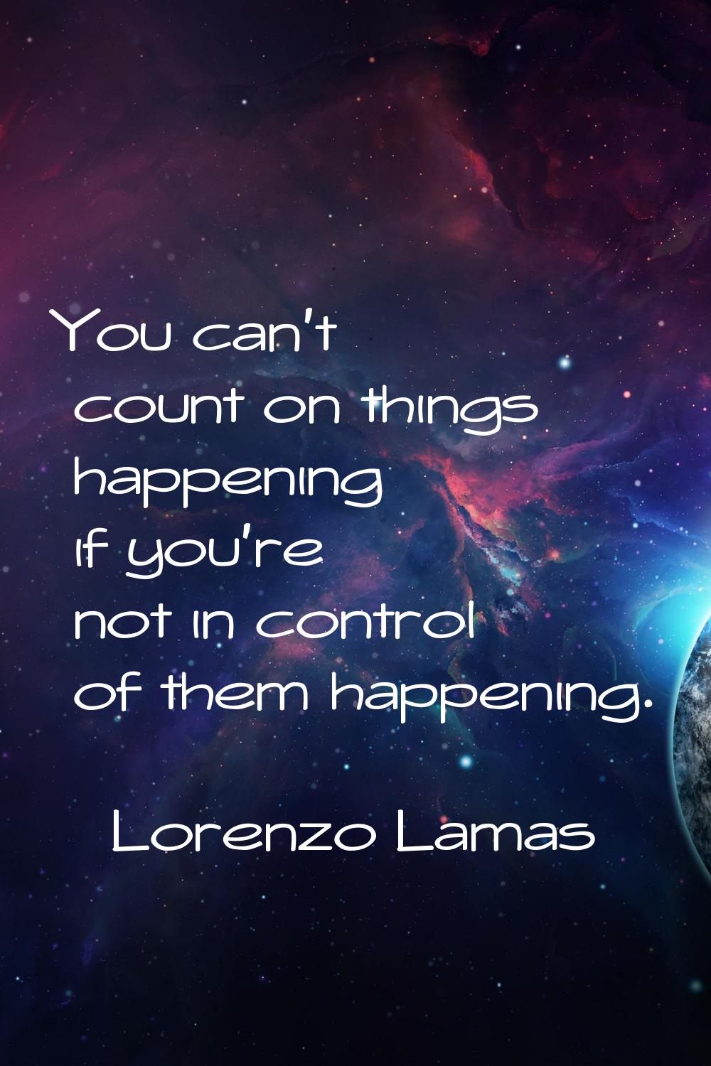 You can't count on things happening if you're not in control of them happening.