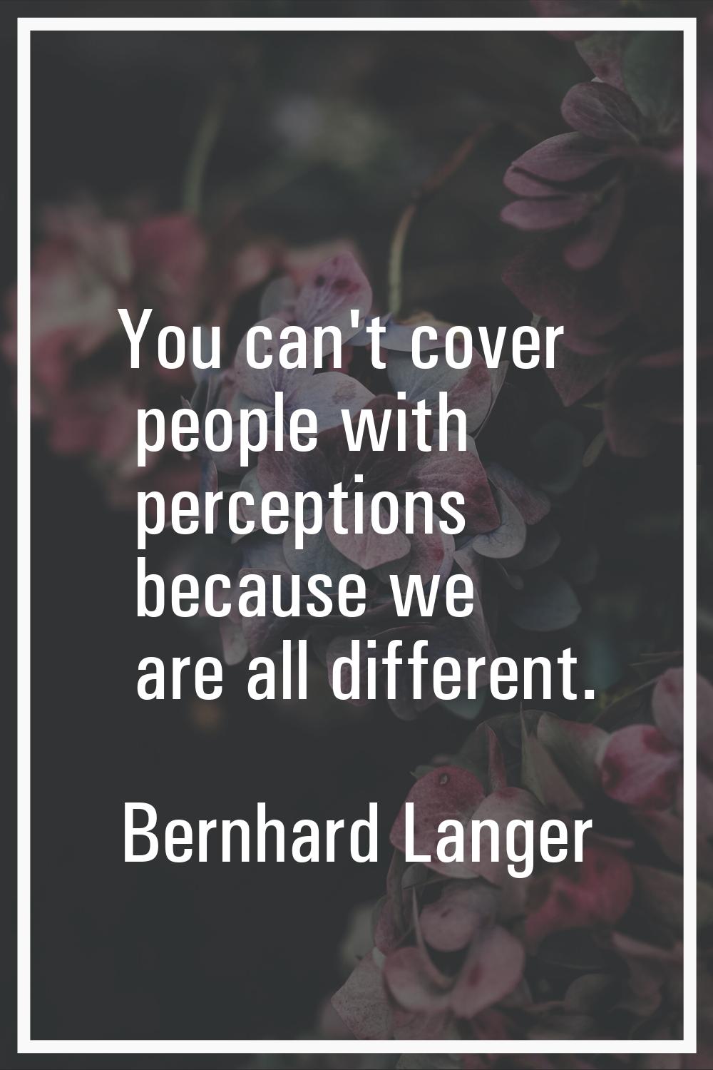 You can't cover people with perceptions because we are all different.