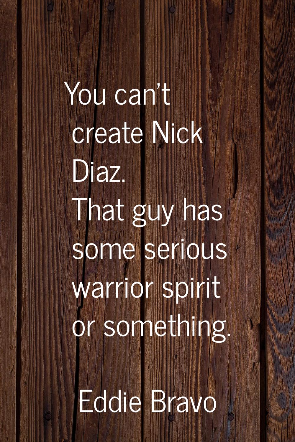 You can't create Nick Diaz. That guy has some serious warrior spirit or something.
