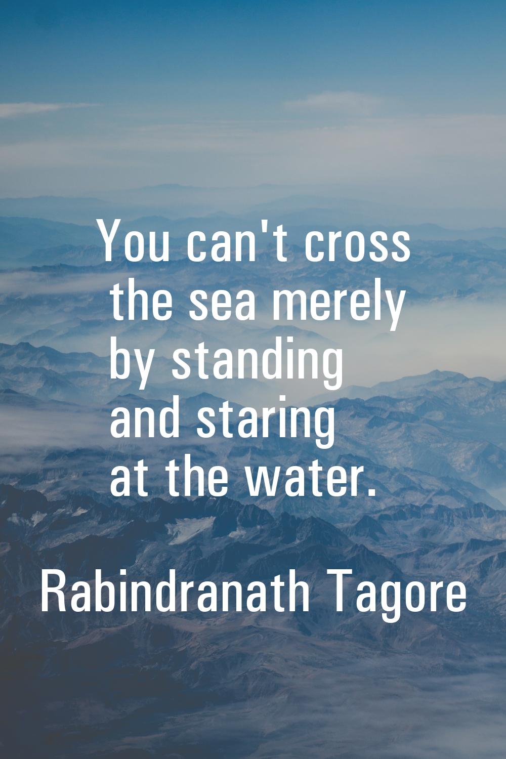 You can't cross the sea merely by standing and staring at the water.