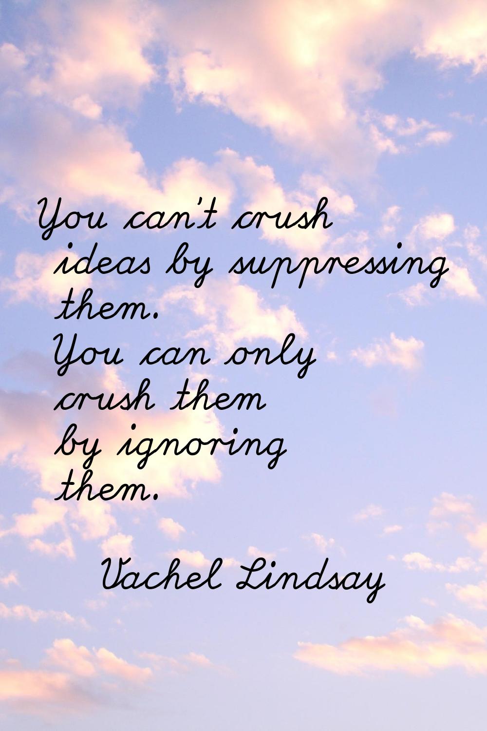 You can't crush ideas by suppressing them. You can only crush them by ignoring them.
