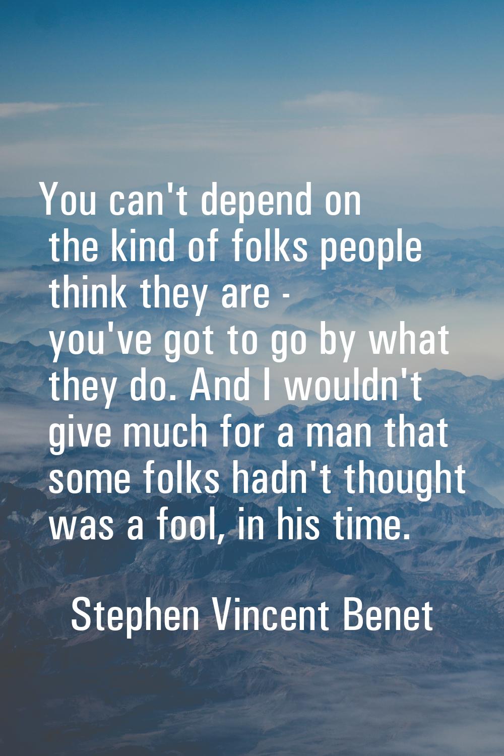 You can't depend on the kind of folks people think they are - you've got to go by what they do. And