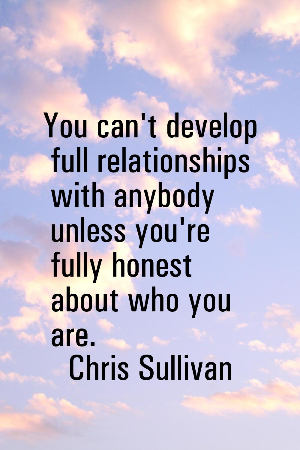 You can't develop full relationships with anybody unless you're fully honest about who you are.