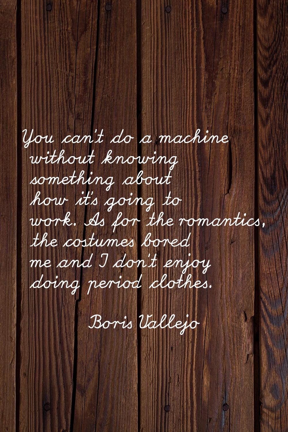You can't do a machine without knowing something about how it's going to work. As for the romantics
