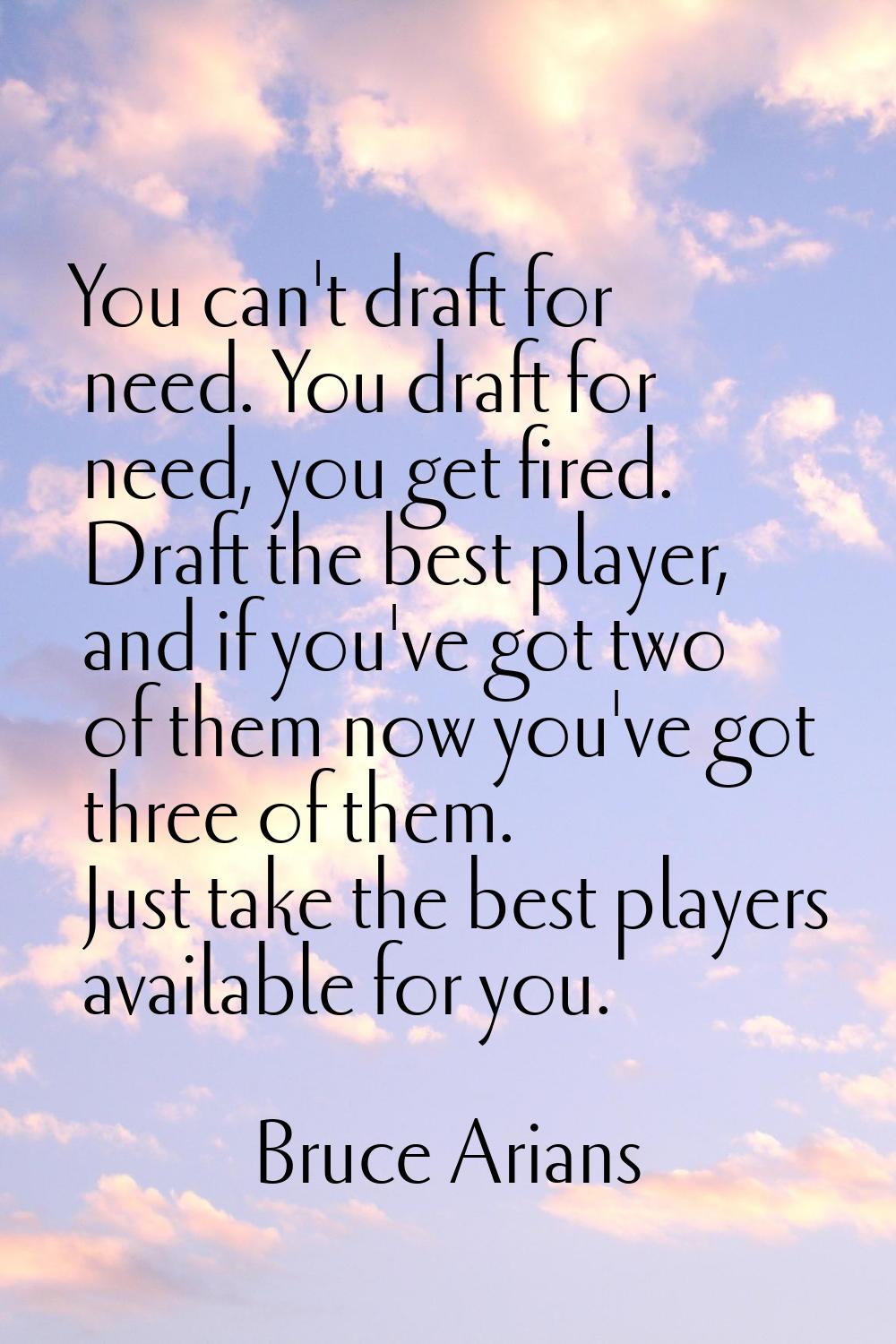 You can't draft for need. You draft for need, you get fired. Draft the best player, and if you've g