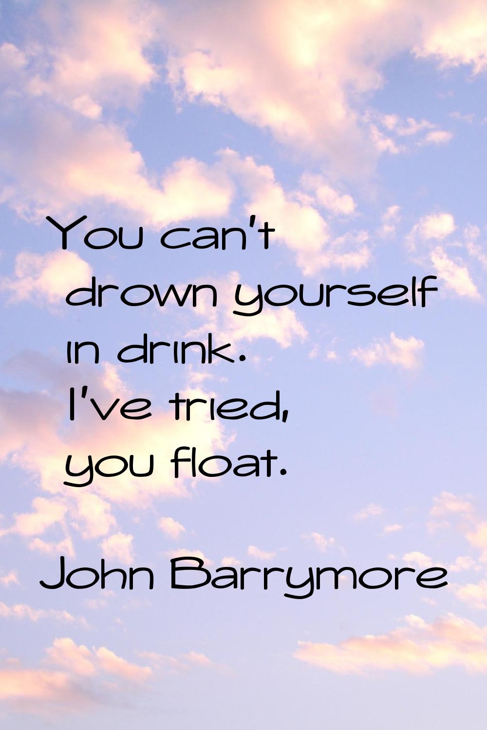 You can't drown yourself in drink. I've tried, you float.