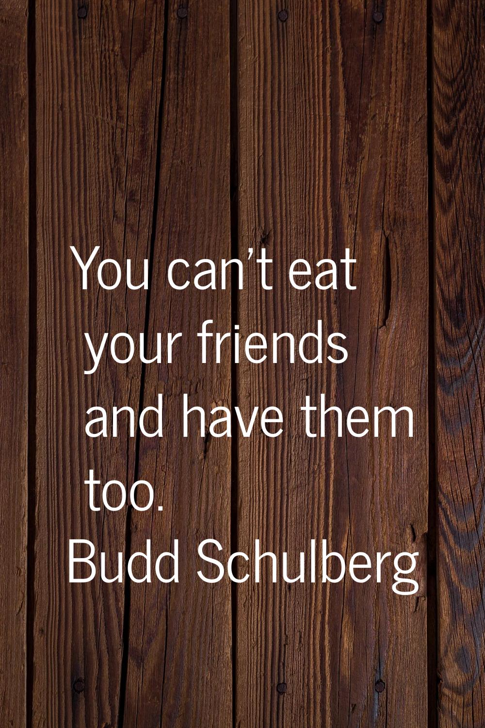 You can't eat your friends and have them too.