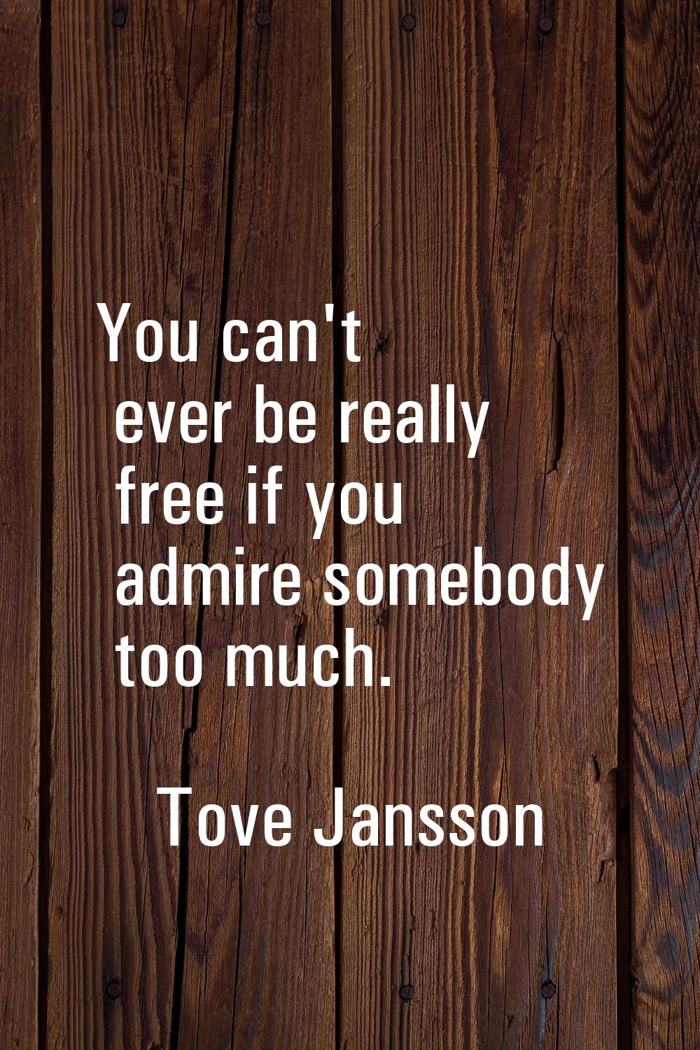 You can't ever be really free if you admire somebody too much.