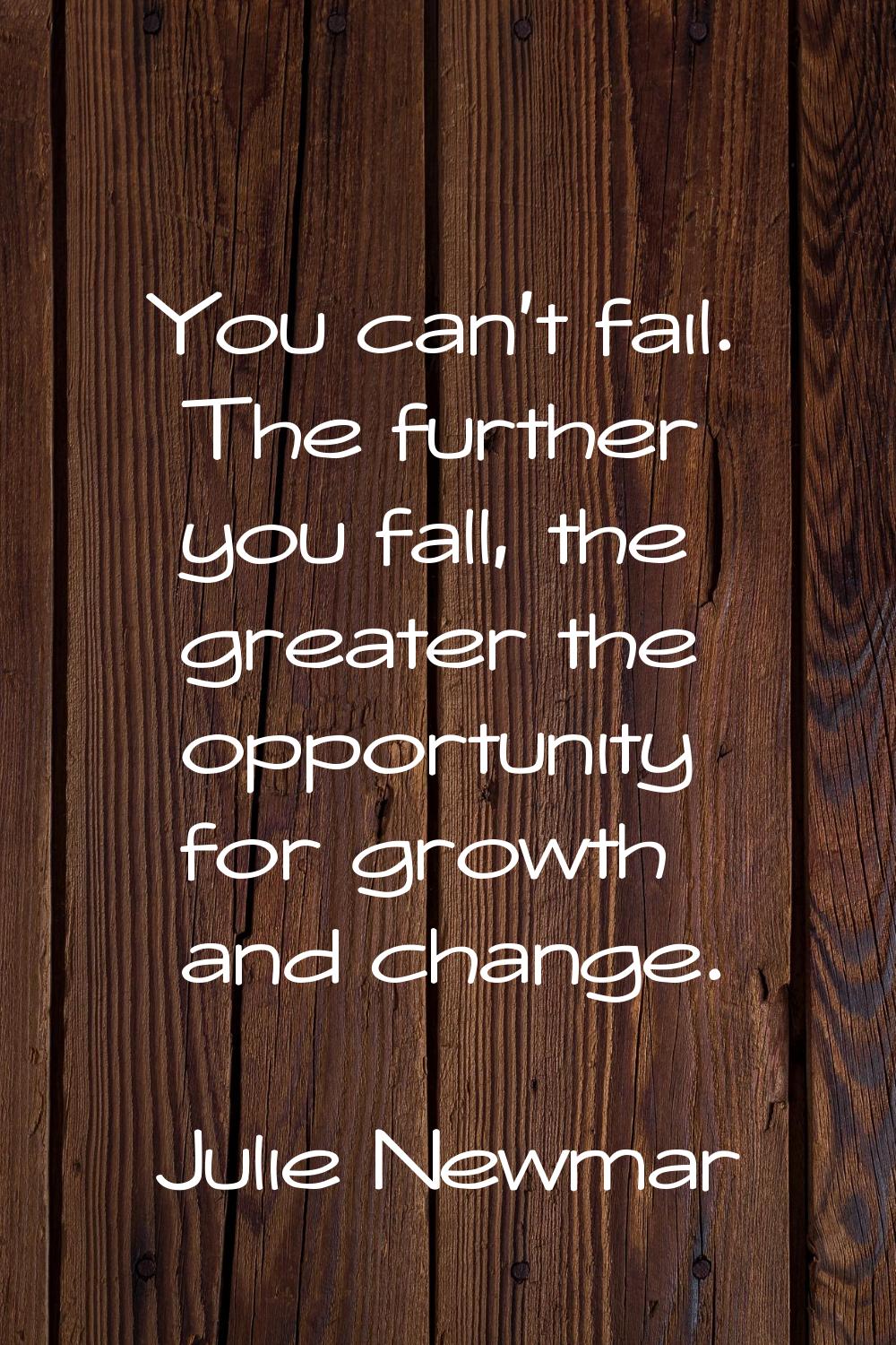 You can't fail. The further you fall, the greater the opportunity for growth and change.