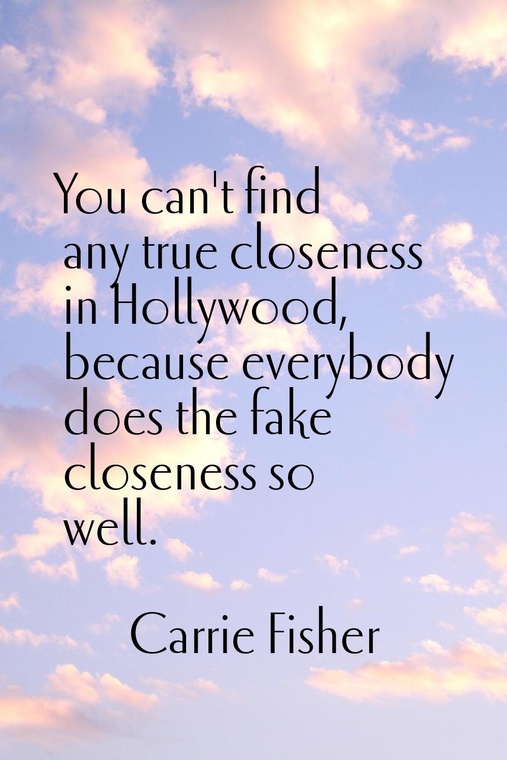You can't find any true closeness in Hollywood, because everybody does the fake closeness so well.
